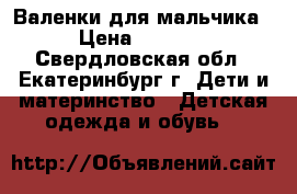 Валенки для мальчика › Цена ­ 1 000 - Свердловская обл., Екатеринбург г. Дети и материнство » Детская одежда и обувь   